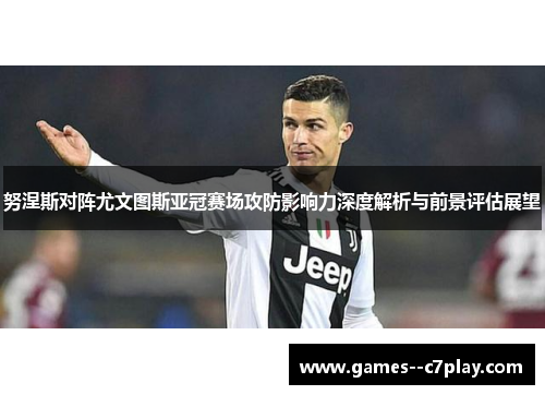 努涅斯对阵尤文图斯亚冠赛场攻防影响力深度解析与前景评估展望